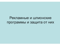 Презентация по информатике на тему Рекламные и шпионские программы (10-11 класс)