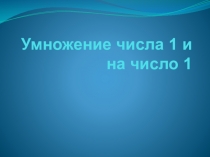 Презентация по математике на тему Умножение числа 1 и на число 1
