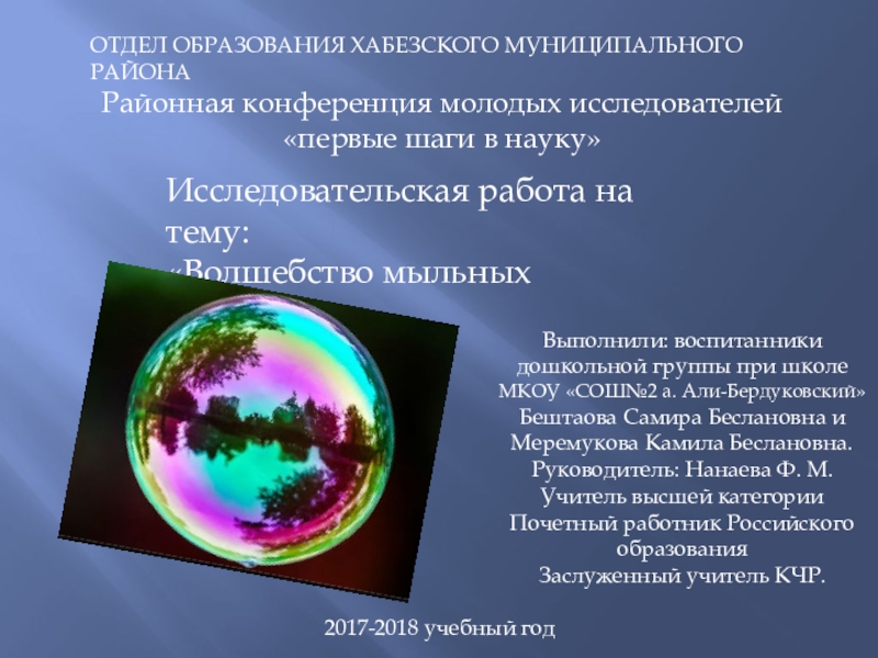 Презентация на тему ОТДЕЛ ОБРАЗОВАНИЯ ХАБЕЗСКОГО МУНИЦИПАЛЬНОГО РАЙОНАРайонная конференция молодых исследователей ОТДЕЛ ОБРАЗОВАНИЯ ХАБЕЗСКОГО МУНИЦИПАЛЬНОГО РАЙОНАРайонная конференция молодых исследователей «первые шаги в науку»Исследовательская работа на тему:«Волшебство мыльных пузырей»Выполнили: