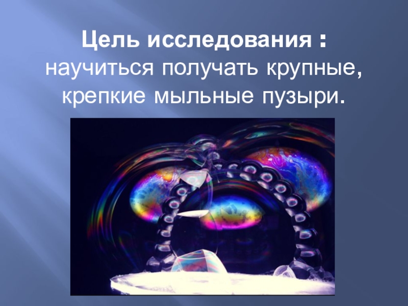 Презентация по научно-исследовательской работе Мыльные пузыри Цель исследования : научиться получать крупные, крепкие мыльные пузыри. Цель исследования : научиться получать крупные, крепкие мыльные пузыри.