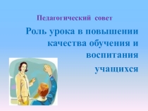 Педагогический совет Роль урока в повышении качества обучения и воспитания учащихся