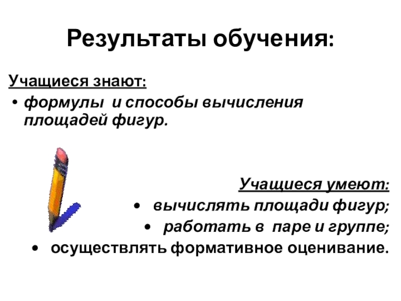 Презентация к уроку Результаты обучения:Учащиеся знают: формулы и способы вычисления площадей фигур.Учащиеся умеют:• вычислять площади фигур;• работать Результаты обучения:Учащиеся знают: формулы и способы вычисления площадей фигур.Учащиеся умеют:• вычислять площади фигур;• работать в паре и группе;• осуществлять формативное оценивание.