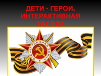 Презентация к интерактивной беседе Дети-герои (4-5 классы)