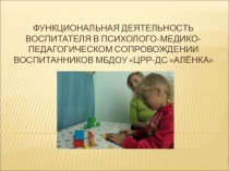 Функциональная деятельность воспитателя в психолого-медико-педагогическом сопровождении воспитанников МБДОУ ЦРР-ДС Алёнка