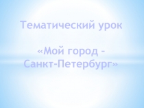 Презентация к тематическому уроку на тему Мой город - Санкт-Петербург