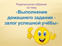Презентация к родительскому собранию на тему  Выполнение домашнего задания - залог успешной учёбы