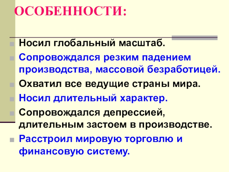 Презентация по истории Мировой экономический кризис (9 класс) ОСОБЕННОСТИ:Носил глобальный масштаб.Сопровождался резким падением производства, массовой безработицей.Охватил все ведущие страны ОСОБЕННОСТИ:Носил глобальный масштаб.Сопровождался резким падением производства, массовой безработицей.Охватил все ведущие страны мира.Носил длительный характер.Сопровождался депрессией, длительным застоем