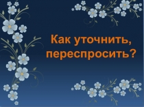 Презентация Как уточнить, переспросить? (2 класс)