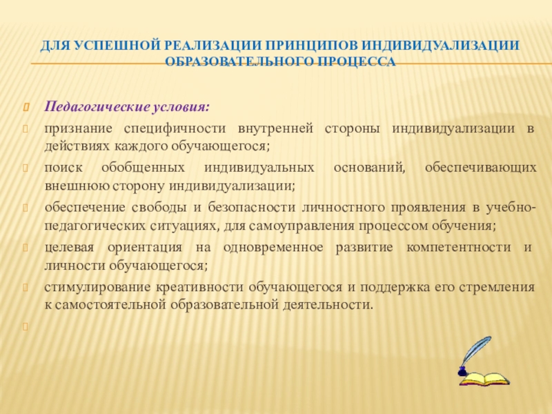 Индивидуализация обучения в личностно ориентированном подходе к образованию Для успешной реализации принципов индивидуализации образовательного процессаПедагогические условия:признание специфичности внутренней стороны Для успешной реализации принципов индивидуализации образовательного процессаПедагогические условия:признание специфичности внутренней стороны индивидуализации в действиях каждого обучающегося;поиск обобщенных