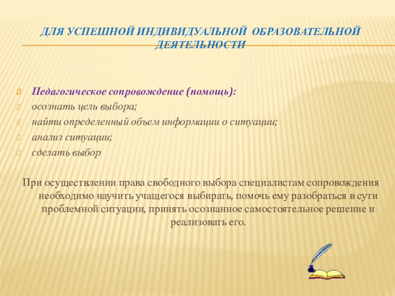 Индивидуализация обучения в личностно ориентированном подходе к образованию Для успешной индивидуальной образовательной деятельности Педагогическое сопровождение (помощь):осознать цель выбора;найти определенный Для успешной индивидуальной образовательной деятельности Педагогическое сопровождение (помощь):осознать цель выбора;найти определенный объем информации о ситуации;анализ ситуации; сделать