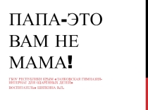 Презентация к родительскому собраниюПапа -это вам не мама