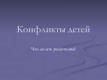 Презентация родительского собрания Конфликты детей. Что делать родителям