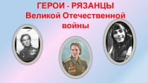 Презентация Герои - рязанцы Великой Отечественной войны