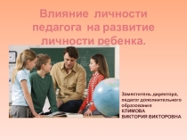 Презентация Влияние личности педагога на развитие личности ребенка