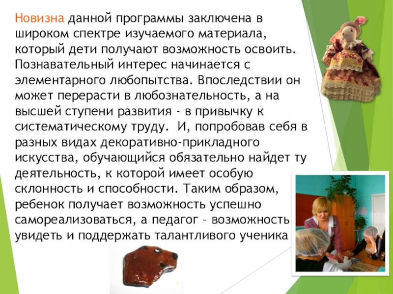 Презентация аттестационной работы Методика проведения занятий в общеобразовательной школе (на примере работы кружка Азбука дизайна) Новизна данной программы заключена в широком спектре изучаемого материала, который дети Новизна данной программы заключена в широком спектре изучаемого материала, который дети получают возможность освоить. Познавательный интерес начинается