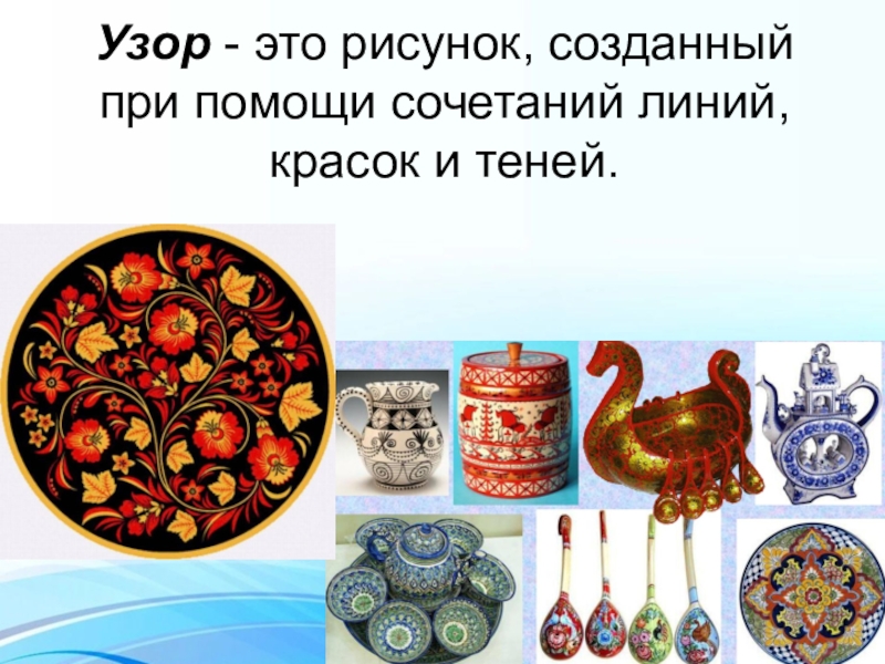 Презентация по математике на тему: Узоры на посуде Узор - это рисунок, созданный при помощи сочетаний линий, красок и теней. Узор - это рисунок, созданный при помощи сочетаний линий, красок и теней.