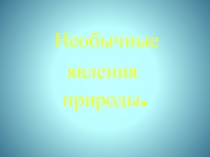 Презентация к проекту Необычные явления природы.