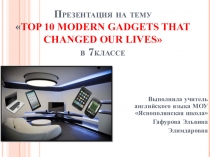 Презентация для 7класса на тему TOP 10 MODERN GADGETS THAT CHANGED OUR LIVES