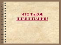 Презентация по обществознанию на тему ЧТО ТАКОЕ ЦИВИЛИЗАЦИЯ