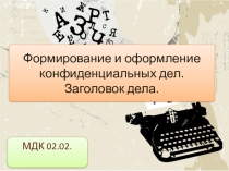 Презентация по МДК 02.02 Ведение конфиденциального делопроизводства на тему: Формирование и оформление конфиденциальных дел