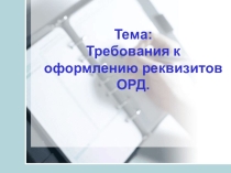 Презентация по дисциплине Документационное обеспечение управления на тему Требования к оформлению реквизитов ОРД
