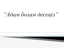 АДАМ БОЛАМ ДЕСЕҢІЗ тәрбие сағаты