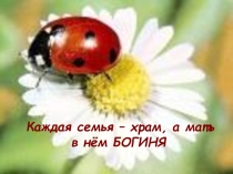 Презентация по самопознанию на тему: Каждая семья - храм, а мать в нем БОГИНЯ