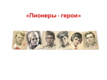 Презентация открытого классного часа на тему: Пионеры - герои