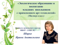 Презентация Экологическое образование и воспитание младших школьников с применением арт технологий