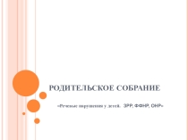 Презентация для родительского собрания в детском саду Речевые нарушения у детей дошкольного возраста. ЗРР, ОНР, ФФНР.