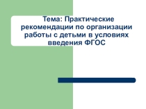 Презентация.Практические рекомендации по организации работы с детьми в условиях внедрения ФГОС