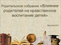 Родительское собрание Влияние родителей на нравственное воспитание детей
