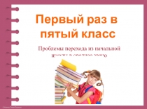 Презентация к родительскому собранию Первый раз в 5 - й класс. Проблемы перехода их начальной школы в среднее звено