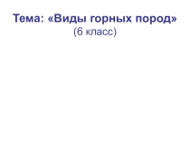 Презентация по географии в 6 классе на тему Виды горных пород