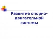Развитие опорно - двигательной системы.