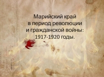 Презентация по истории и культуре народов Марий Эл на тему Марийский край в период революции и гражданской войны: 1917-1920 годы.