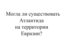 Презентация к уроку:  Могла ли существовать Атлантида в Евразии?