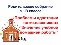 Родительское собрание на тему: Проблемы адаптации пятиклассников. Значение учебной домашней работы