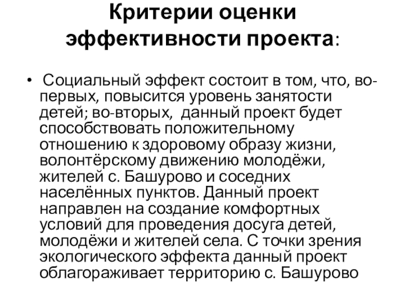 Проект в области реализации молодёжных инициатив Территория молодёжи, цель содействия повышения уровня занятости молодёжи в небольших населённых пунктах . Критерии оценки эффективности проекта: Социальный эффект состоит в том, что, во-первых, Критерии оценки эффективности проекта: Социальный эффект состоит в том, что, во-первых, повысится уровень занятости детей; во-вторых,