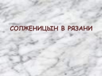 ПРЕЗЕНТАЦИЯ по литературе Солженицын в Рязани
