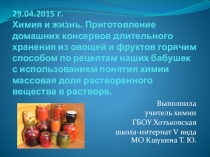 Презентация Химия и жизнь. Приготовление домашних консервов с использованием понятия химии массовая доля растворенного вещества в растворе