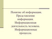 Презентация по информатике на тему: Понятие об информации. Представление информации. Информационная деятельность человека. Информационные процессы.