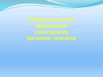 Презентация по физической культуре ВЛИЯНИЕ ЗАНЯТИЙ ФИЗИЧЕСКОЙ КУЛЬТУРОЙ НА ОРГАНИЗМ ЧЕЛОВЕКА