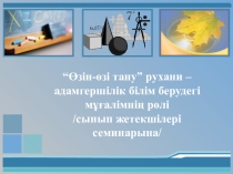 Өзін-өзі тану” рухани – адамгершілік білім берудегі мұғалімнің рөлі /сынып жетекшілері семинарына