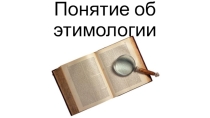 Презентация по русскому языку на тему Понятие об этимологии