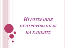 Презентация по коррекционной педагогике на тему Игротерапия центрированная на клиенте