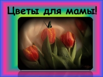Презентация к уроку изобразительного искусства Цветы для мамы