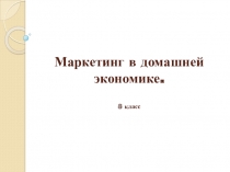 Презентация по Технологии на тему Маркетинг в домашней экономике 8 класс раздел домашняя экономика