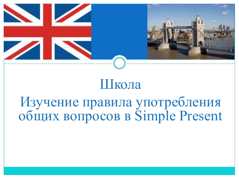 Презентация по английскому языку на тему Школа. Общие вопросы в Present Simple Школа Изучение правила употребления общих вопросов в Simple Present Школа Изучение правила употребления общих вопросов в Simple Present