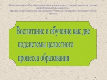 Презентация Воспитание и обучение как две подсистемы целостного процесса образования